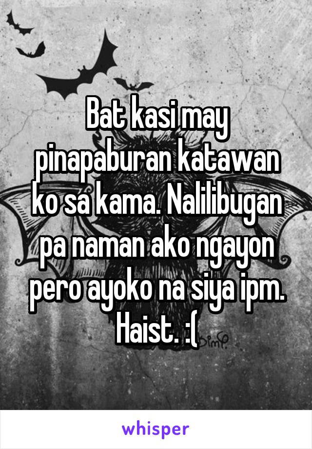 Bat kasi may pinapaburan katawan ko sa kama. Nalilibugan pa naman ako ngayon pero ayoko na siya ipm. Haist. :(