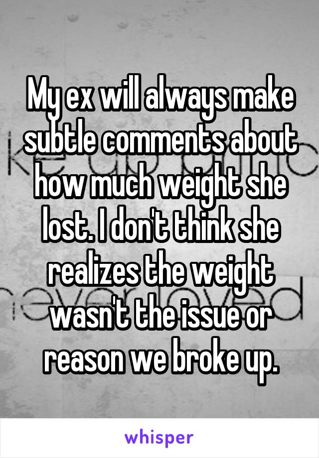 My ex will always make subtle comments about how much weight she lost. I don't think she realizes the weight wasn't the issue or reason we broke up.