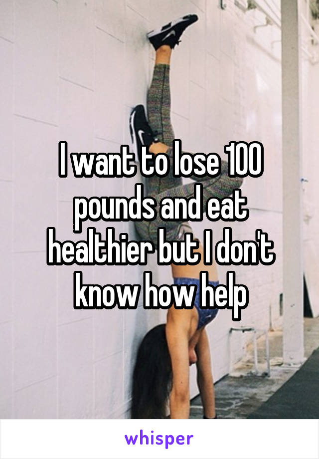 I want to lose 100 pounds and eat healthier but I don't know how help