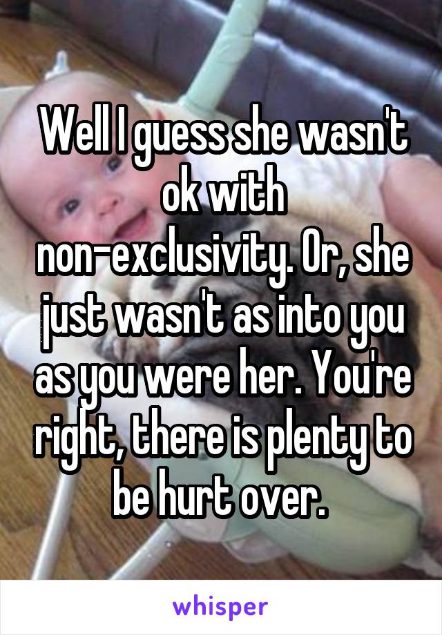 Well I guess she wasn't ok with non-exclusivity. Or, she just wasn't as into you as you were her. You're right, there is plenty to be hurt over. 