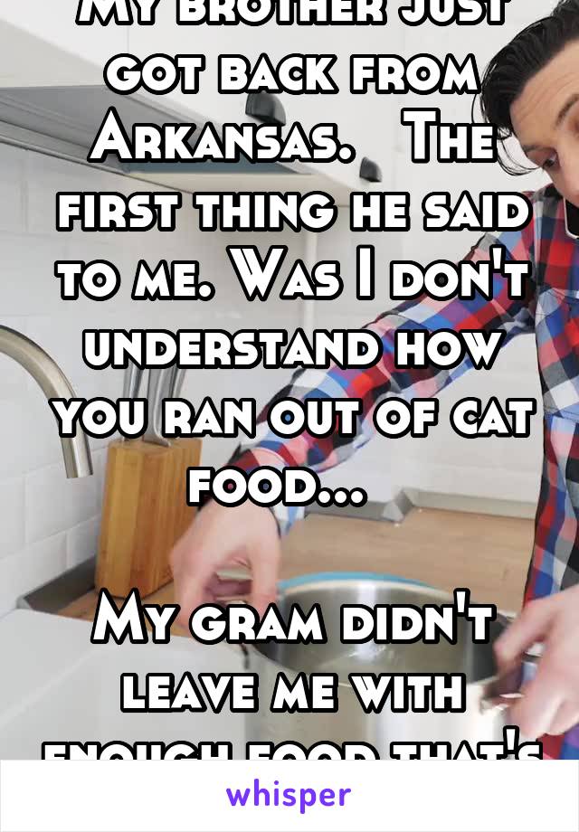 My brother just got back from Arkansas.   The first thing he said to me. Was I don't understand how you ran out of cat food...  

My gram didn't leave me with enough food that's how.  