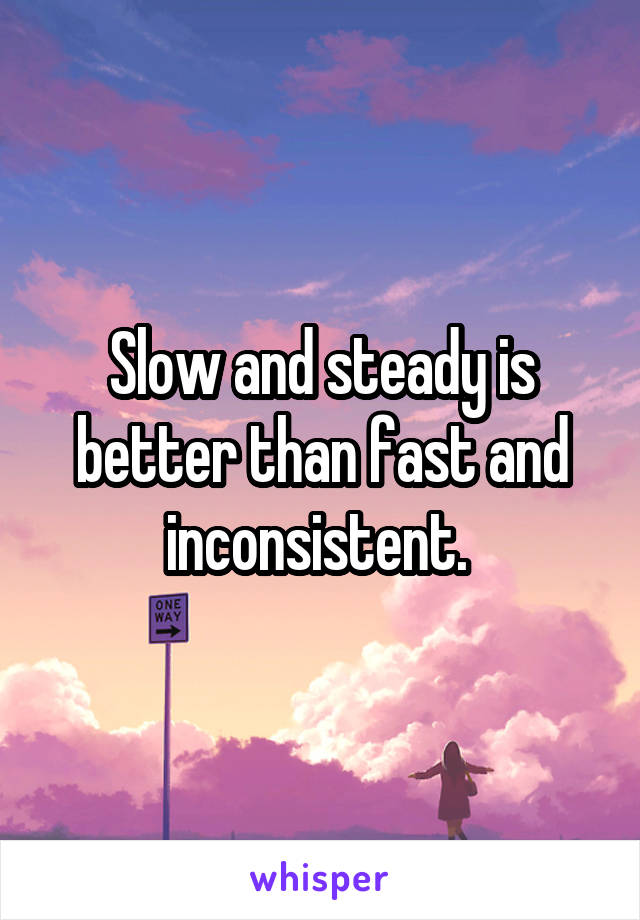 Slow and steady is better than fast and inconsistent. 