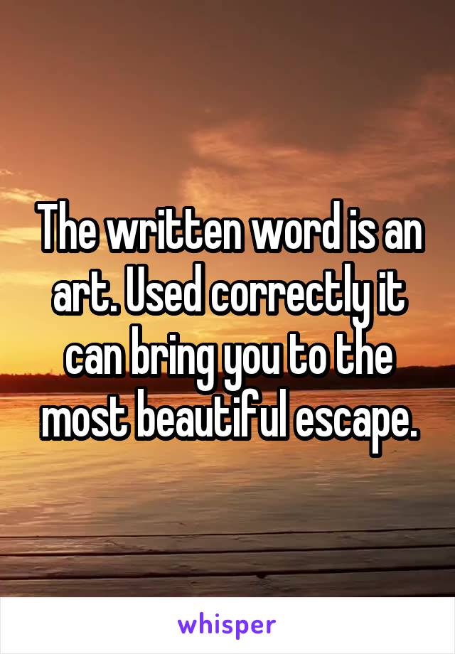 The written word is an art. Used correctly it can bring you to the most beautiful escape.