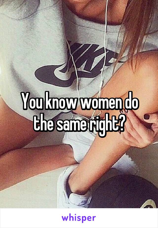 You know women do the same right?