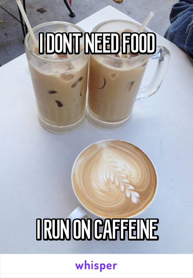 I DONT NEED FOOD






I RUN ON CAFFEINE