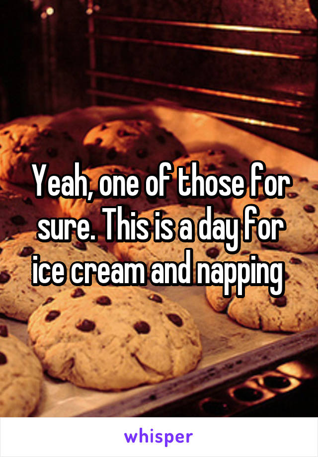 Yeah, one of those for sure. This is a day for ice cream and napping 