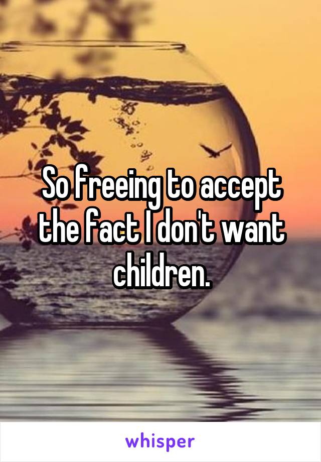 So freeing to accept the fact I don't want children.