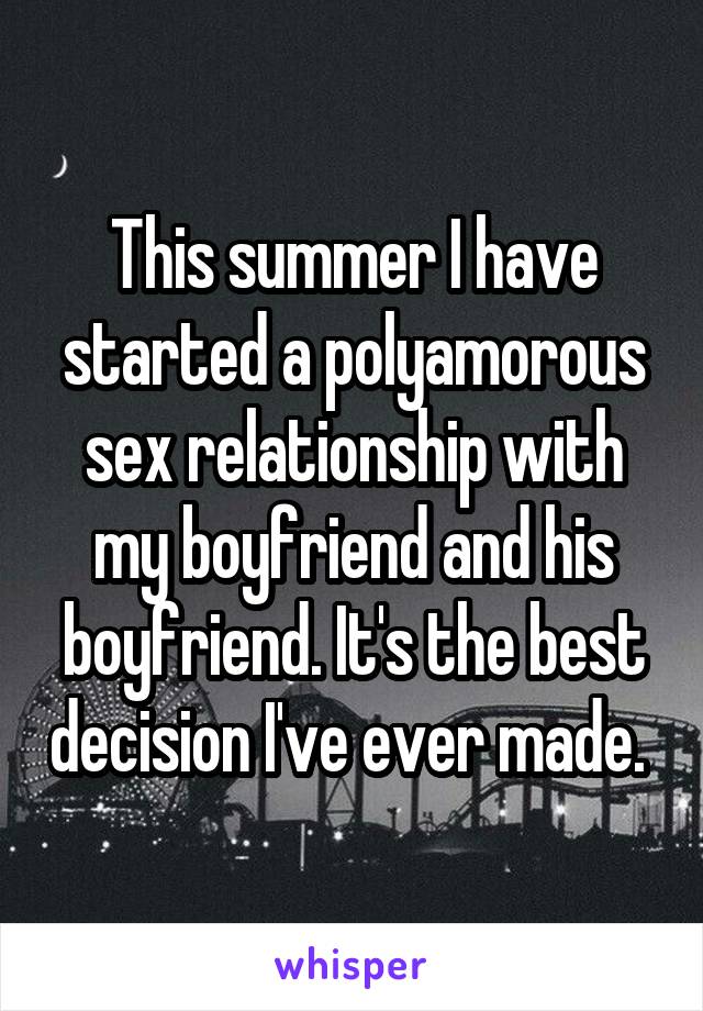 This summer I have started a polyamorous sex relationship with my boyfriend and his boyfriend. It's the best decision I've ever made. 