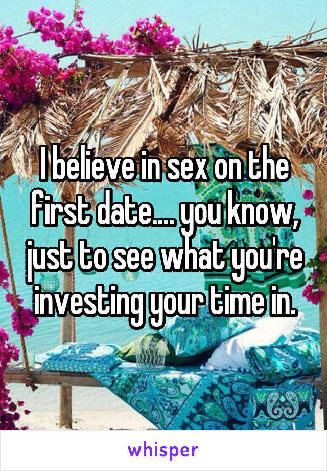 I believe in sex on the first date.... you know, just to see what you're investing your time in.