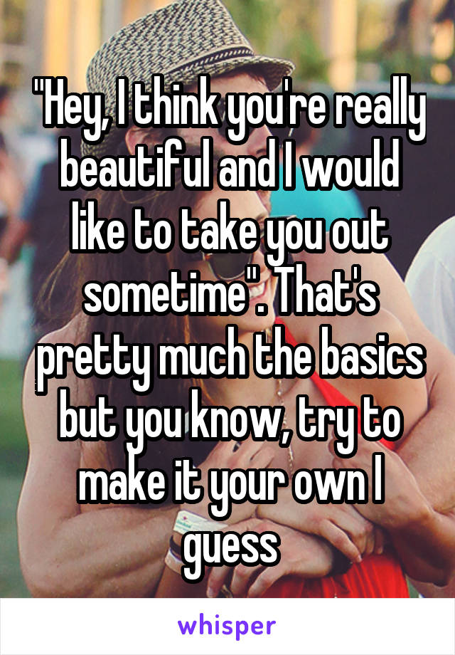 "Hey, I think you're really beautiful and I would like to take you out sometime". That's pretty much the basics but you know, try to make it your own I guess