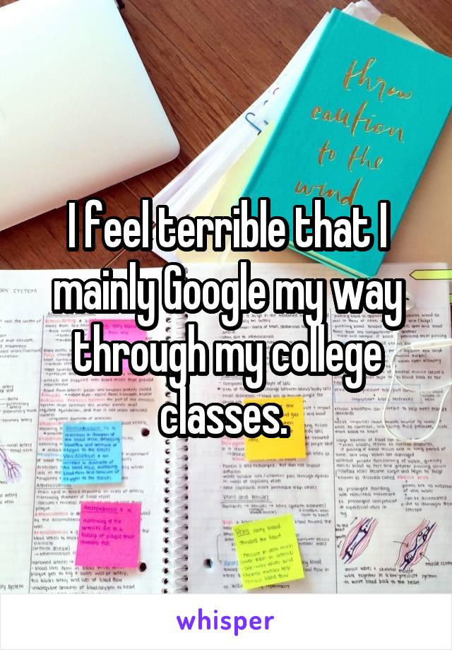 I feel terrible that I mainly Google my way through my college classes. 