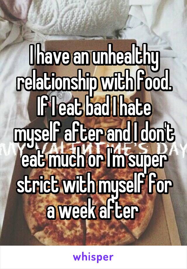 I have an unhealthy relationship with food. If I eat bad I hate myself after and I don't eat much or I'm super strict with myself for a week after 