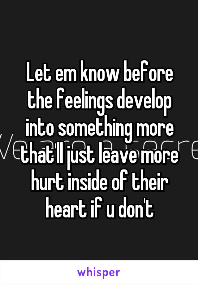 Let em know before the feelings develop into something more that'll just leave more hurt inside of their heart if u don't