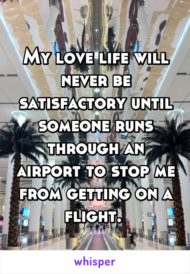 My love life will never be satisfactory until someone runs through an airport to stop me from getting on a flight. 