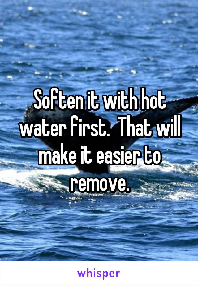 Soften it with hot water first.  That will make it easier to remove.