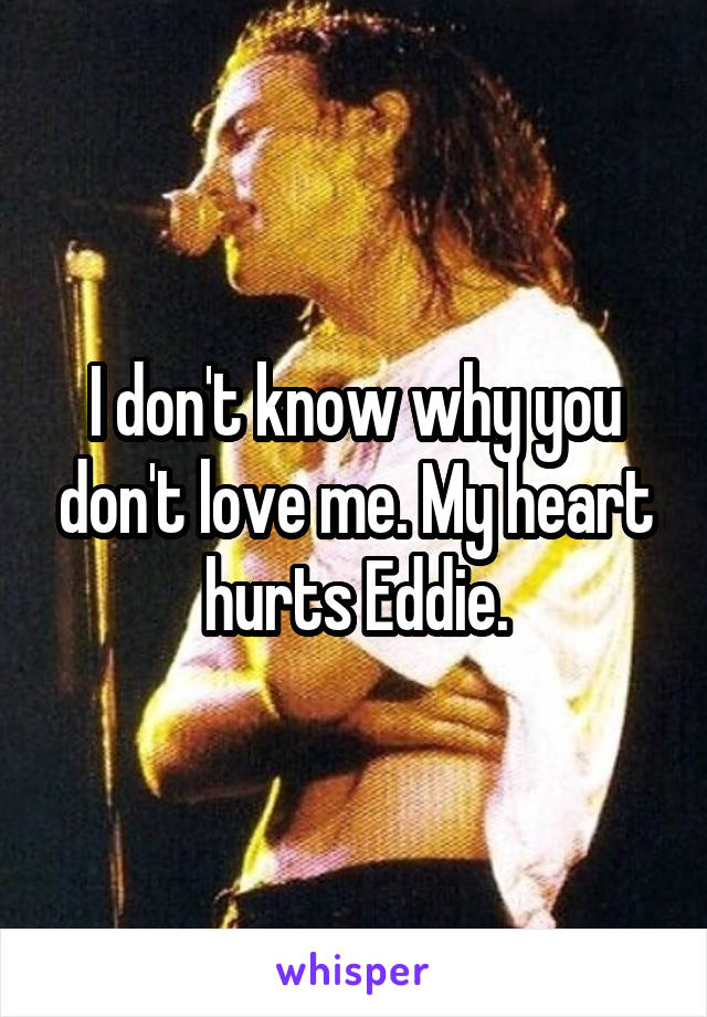 I don't know why you don't love me. My heart hurts Eddie.