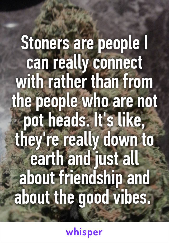 Stoners are people I can really connect with rather than from the people who are not pot heads. It's like, they're really down to earth and just all about friendship and about the good vibes. 