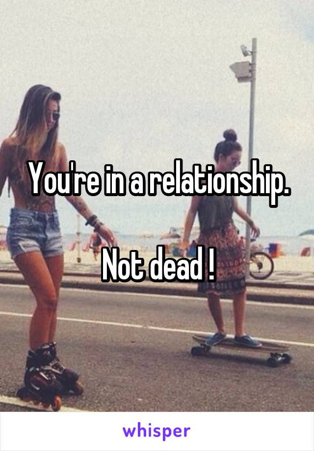 You're in a relationship.

Not dead !