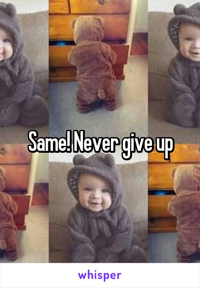 Same! Never give up