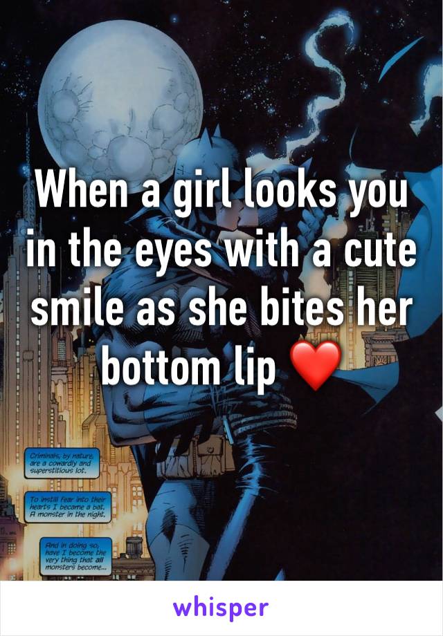 When a girl looks you in the eyes with a cute smile as she bites her bottom lip ❤️