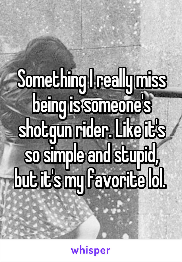 Something I really miss being is someone's shotgun rider. Like it's so simple and stupid, but it's my favorite lol. 