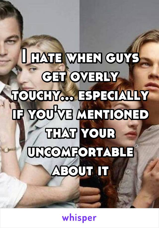 I hate when guys get overly touchy... especially if you've mentioned that your uncomfortable about it