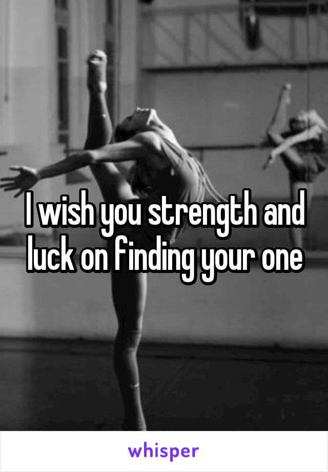 I wish you strength and luck on finding your one