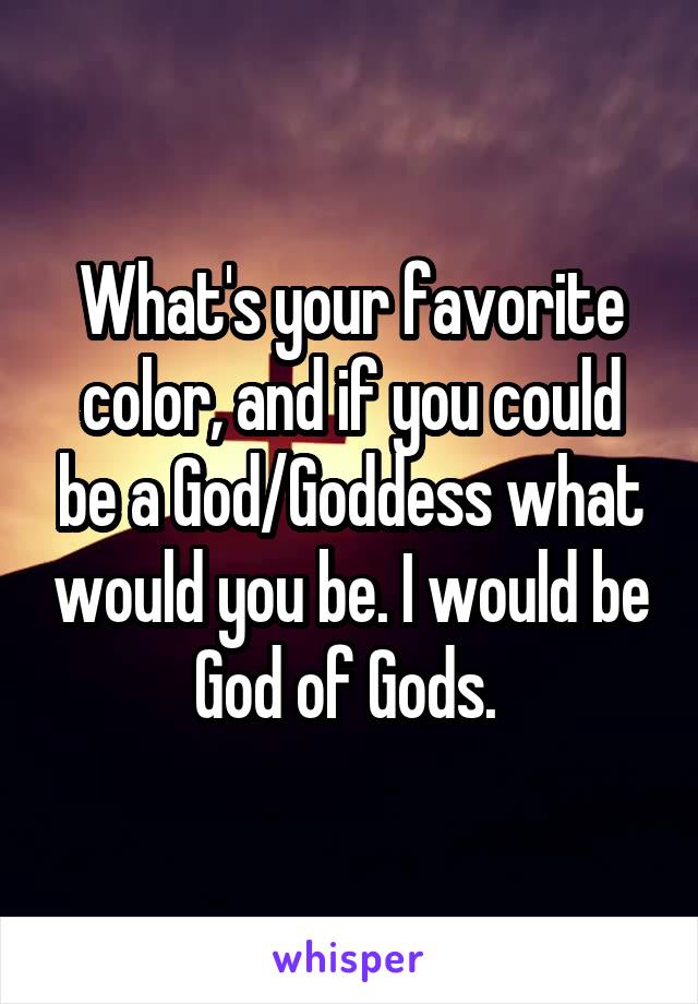 What's your favorite color, and if you could be a God/Goddess what would you be. I would be God of Gods. 