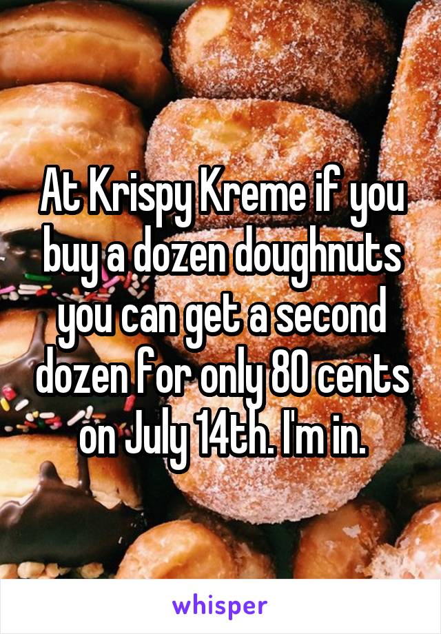 At Krispy Kreme if you buy a dozen doughnuts you can get a second dozen for only 80 cents on July 14th. I'm in.