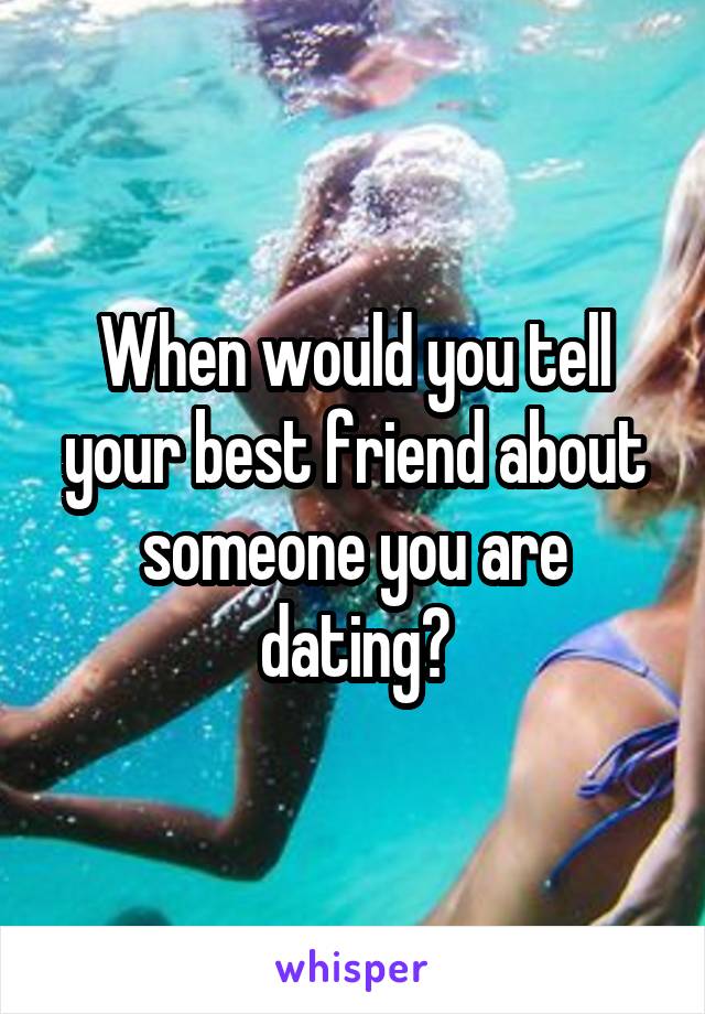 When would you tell your best friend about someone you are dating?