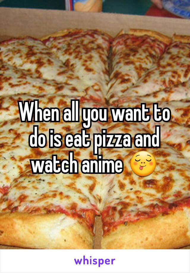 When all you want to do is eat pizza and watch anime 😋