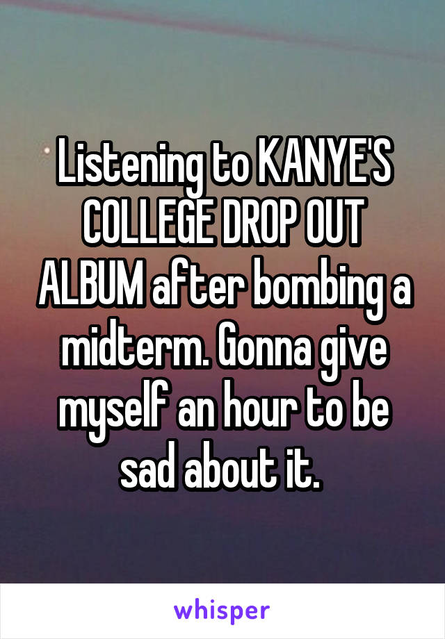 Listening to KANYE'S COLLEGE DROP OUT ALBUM after bombing a midterm. Gonna give myself an hour to be sad about it. 