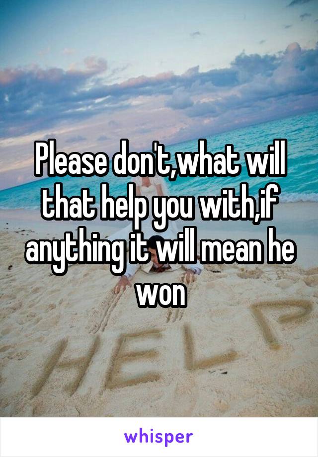 Please don't,what will that help you with,if anything it will mean he won