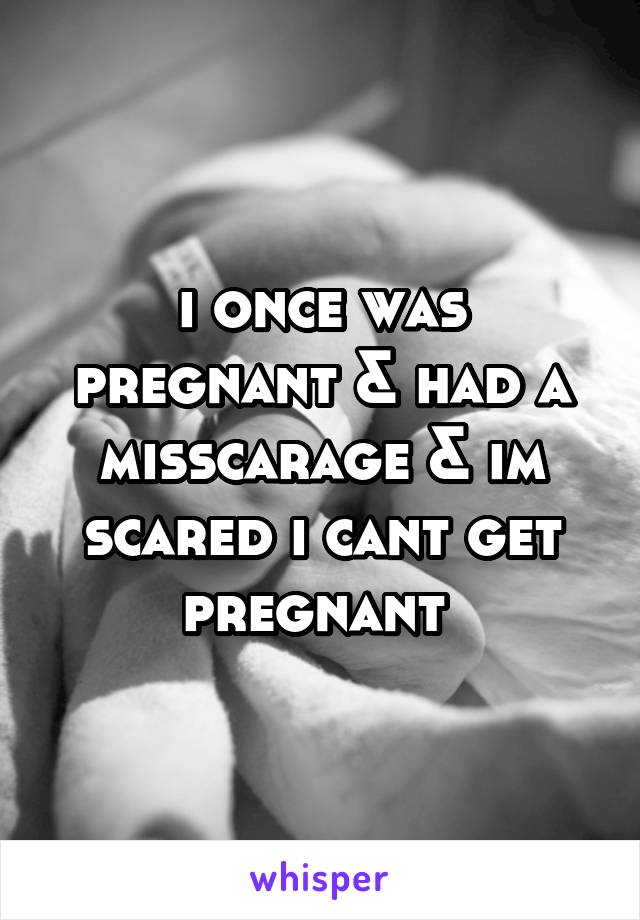 i once was pregnant & had a misscarage & im scared i cant get pregnant 