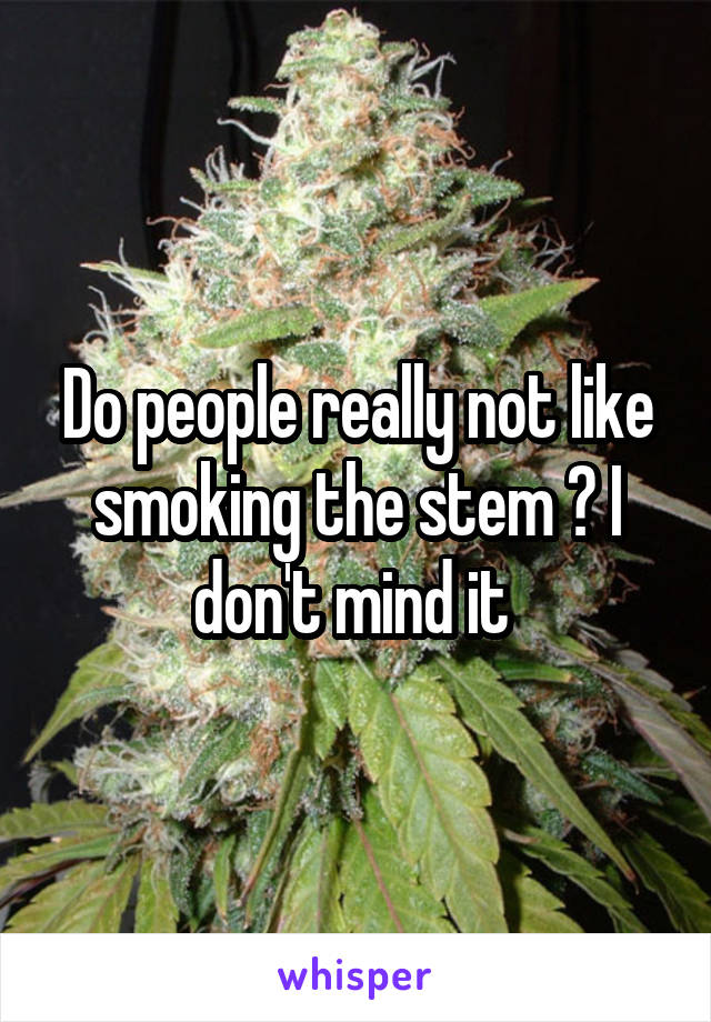 Do people really not like smoking the stem ? I don't mind it 