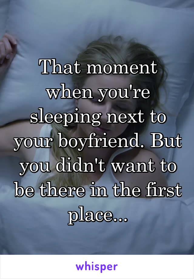 That moment when you're sleeping next to your boyfriend. But you didn't want to be there in the first place...