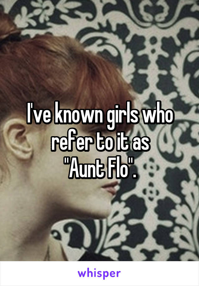  I've known girls who refer to it as
"Aunt Flo".