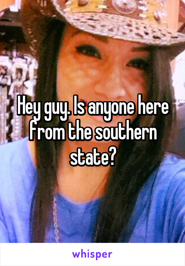 Hey guy. Is anyone here from the southern state?