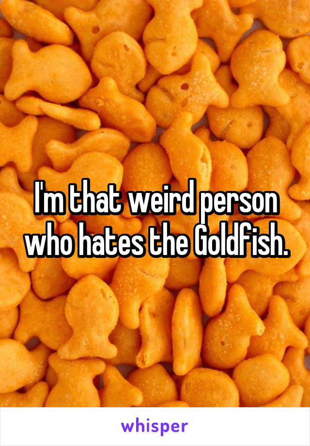 I'm that weird person who hates the Goldfish.