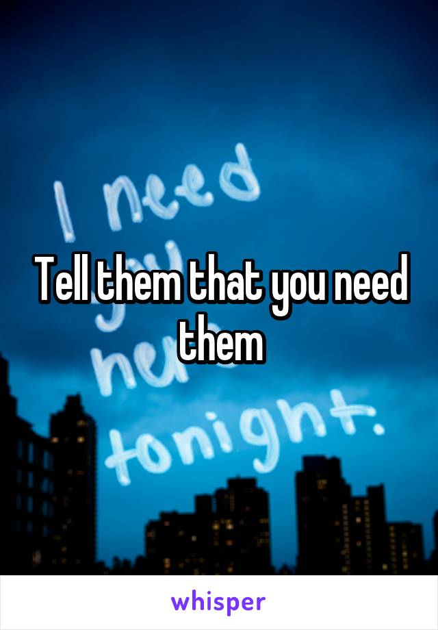 Tell them that you need them