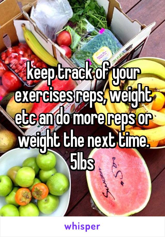 keep track of your exercises reps, weight etc an do more reps or weight the next time. 5lbs 