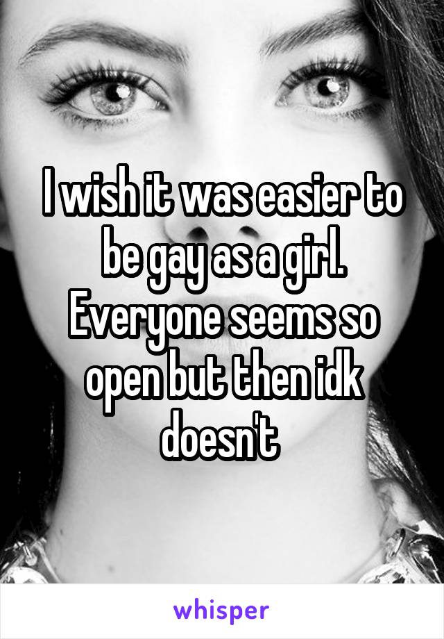 I wish it was easier to be gay as a girl. Everyone seems so open but then idk doesn't 