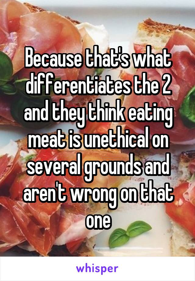 Because that's what differentiates the 2 and they think eating meat is unethical on several grounds and aren't wrong on that one