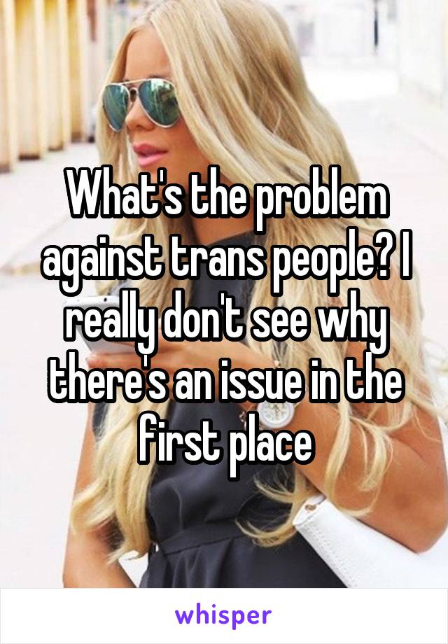 What's the problem against trans people? I really don't see why there's an issue in the first place