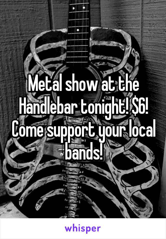 Metal show at the Handlebar tonight! $6! Come support your local bands!