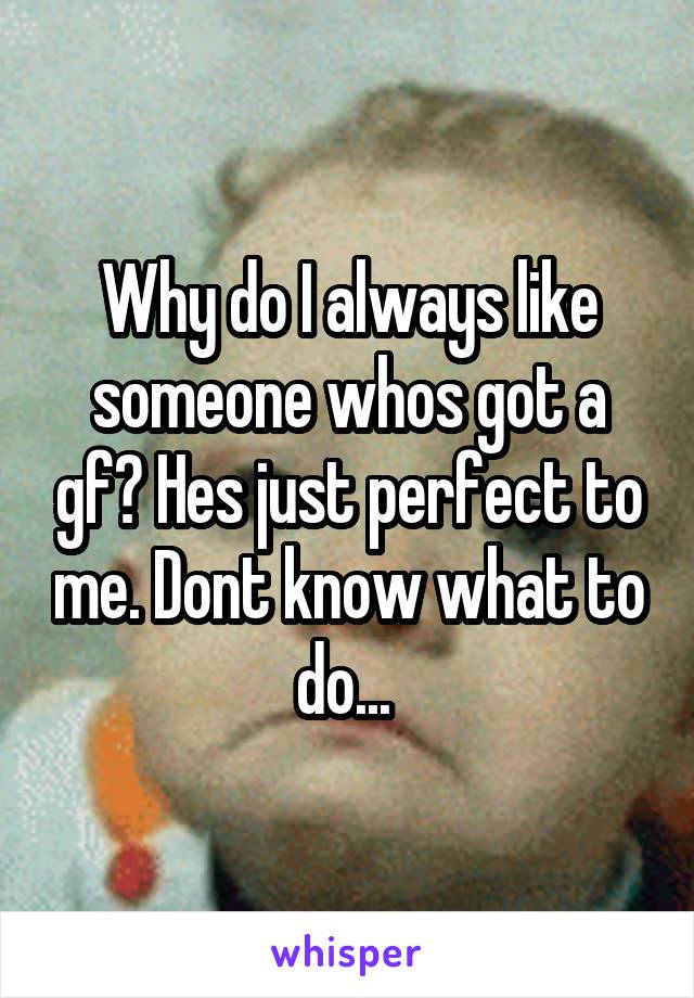 Why do I always like someone whos got a gf? Hes just perfect to me. Dont know what to do... 