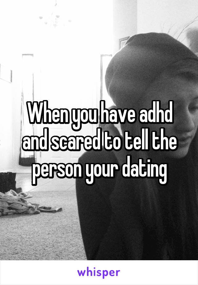 When you have adhd and scared to tell the person your dating