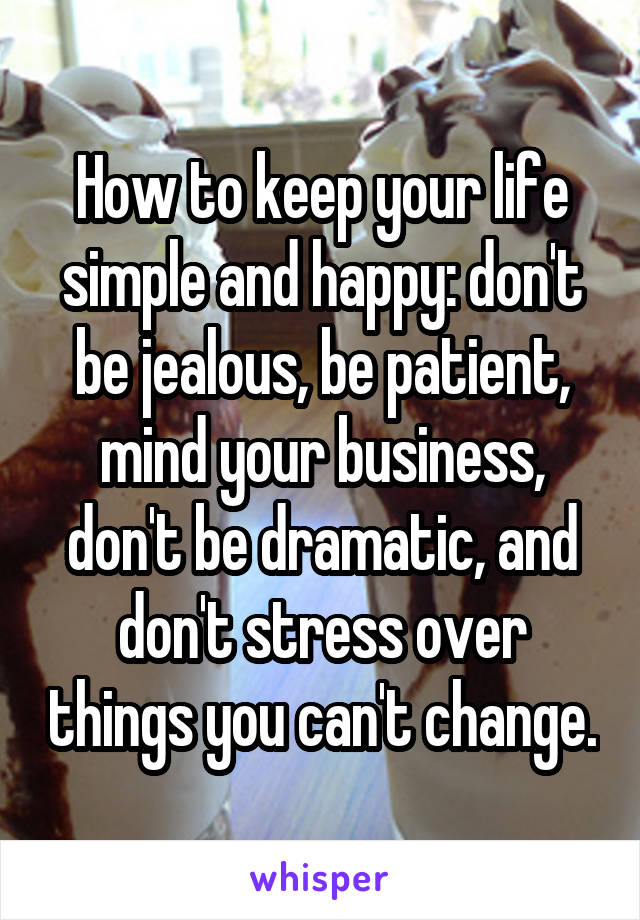 How to keep your life simple and happy: don't be jealous, be patient, mind your business, don't be dramatic, and don't stress over things you can't change.