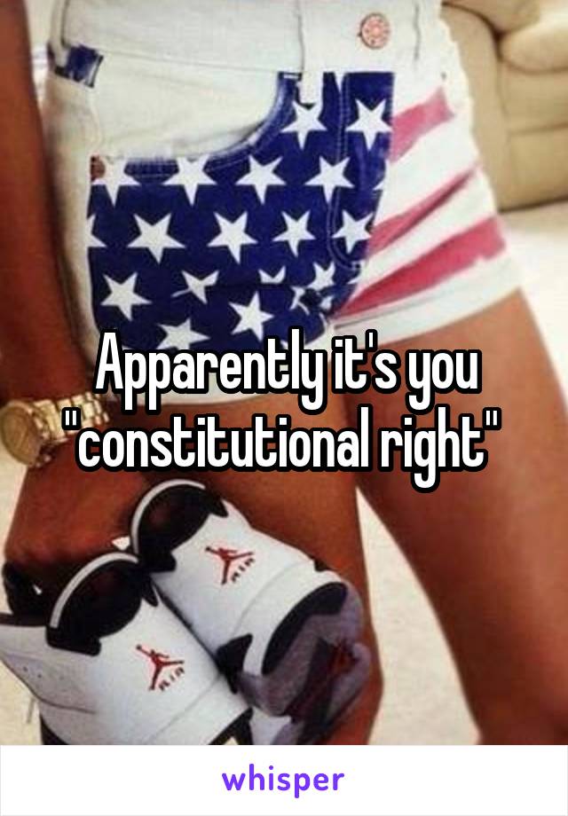 Apparently it's you "constitutional right" 