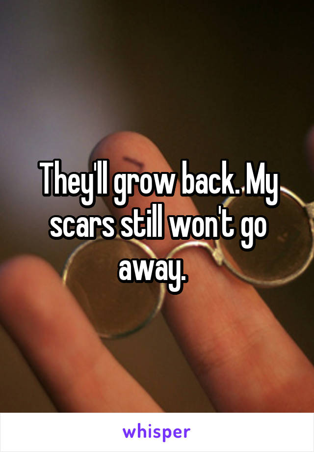 They'll grow back. My scars still won't go away.  